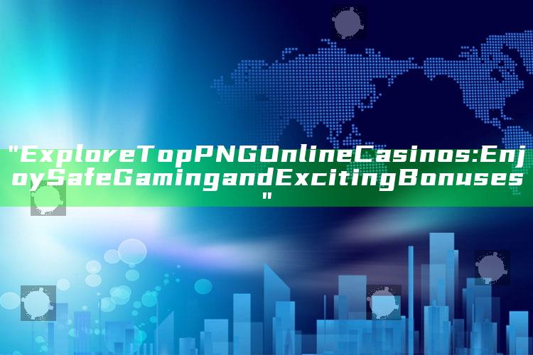 "Explore Top PNG Online Casinos: Enjoy Safe Gaming and Exciting Bonuses"