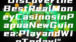 "Discover the Best Real Money Casinos in Papua New Guinea: Play and Win Today!"